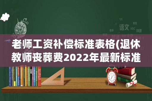 老師工資補償標準表格(退休教師喪葬費2022年最新標準)
