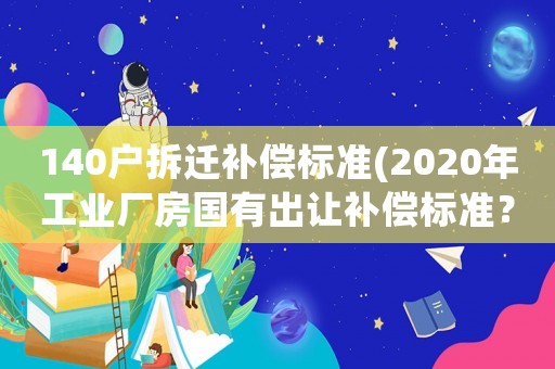 140戶拆遷補償標準(2020年工業廠房國有出讓補償標準？)