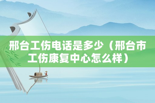 邢臺工傷電話是多少（邢臺市工傷康復中心怎么樣）