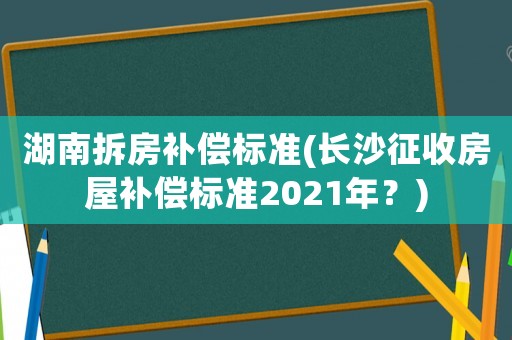 湖南拆房補償標準(長沙征收房屋補償標準2021年？)
