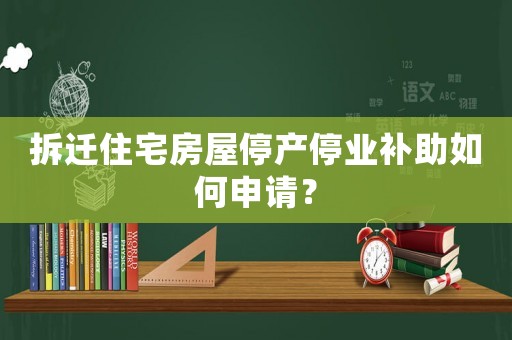 拆遷住宅房屋停產(chǎn)停業(yè)補助如何申請？