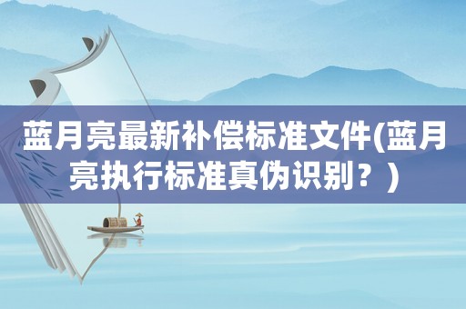 藍月亮最新補償標準文件(藍月亮執行標準真偽識別？)
