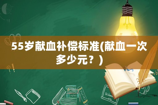 55歲獻血補償標準(獻血一次多少元？)