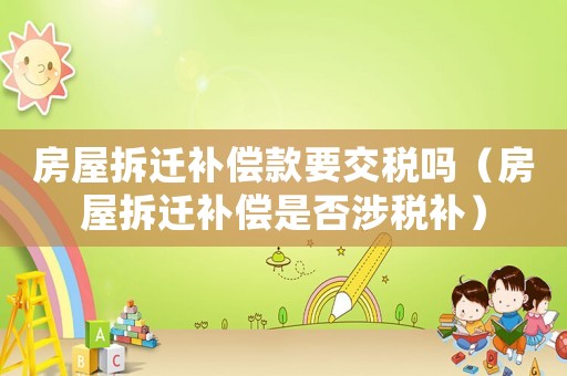 房屋拆遷補償款要交稅嗎（房屋拆遷補償是否涉稅補）