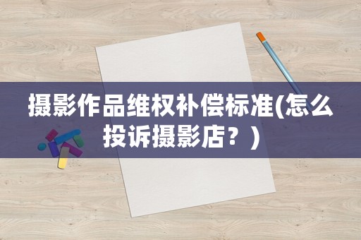 攝影作品維權補償標準(怎么投訴攝影店？)