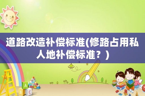 道路改造補(bǔ)償標(biāo)準(zhǔn)(修路占用私人地補(bǔ)償標(biāo)準(zhǔn)？)