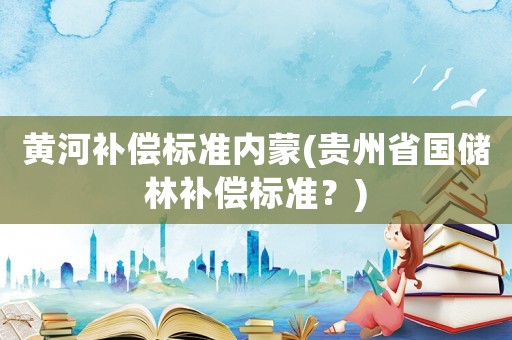 黃河補償標準內蒙(貴州省國儲林補償標準？)