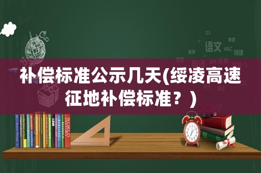 補償標準公示幾天(綏凌高速征地補償標準？)