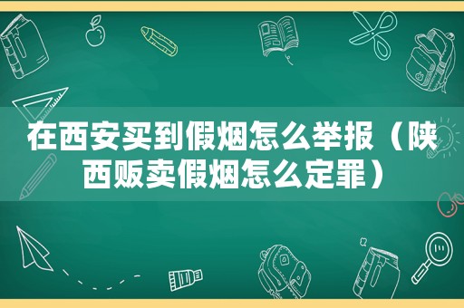 在西安買到假煙怎么舉報（陜西販賣假煙怎么定罪）