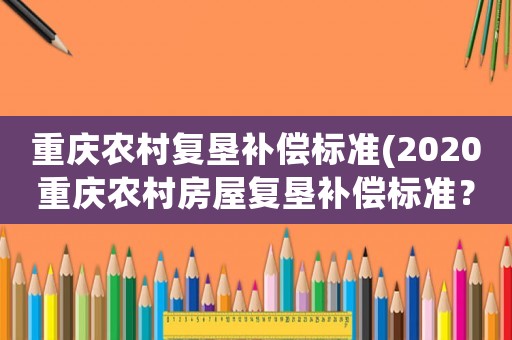 重慶農(nóng)村復(fù)墾補償標(biāo)準(zhǔn)(2020重慶農(nóng)村房屋復(fù)墾補償標(biāo)準(zhǔn)？)