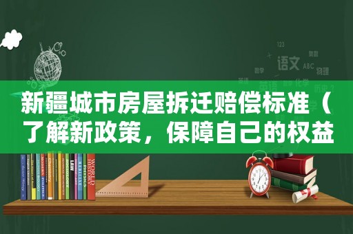 新疆城市房屋拆遷賠償標準（了解新政策，保障自己的權益）