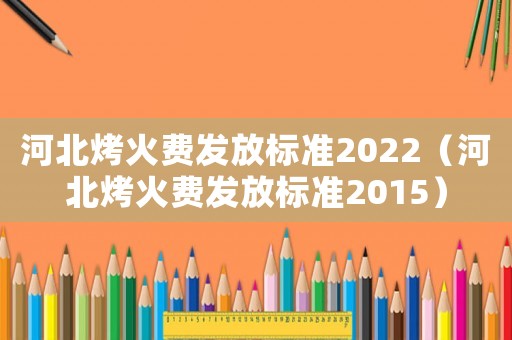 河北烤火費發放標準2022（河北烤火費發放標準2015）