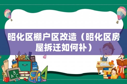 昭化區棚戶區改造（昭化區房屋拆遷如何補）