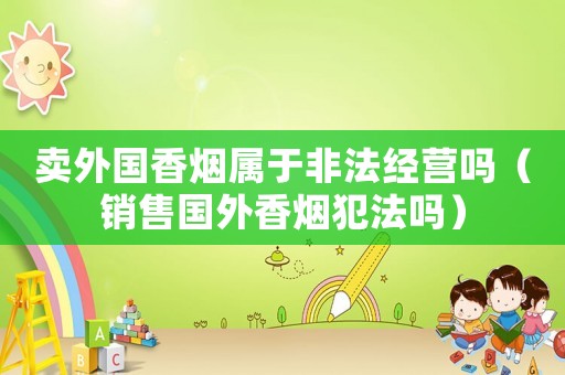 賣外國香煙屬于非法經營嗎（銷售國外香煙犯法嗎）