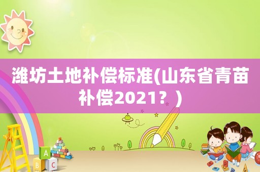 濰坊土地補償標準(山東省青苗補償2021？)
