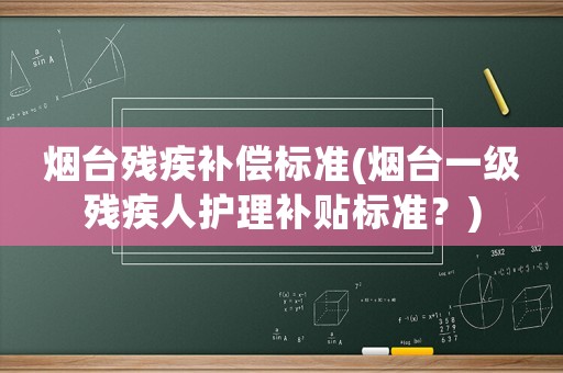 煙臺殘疾補償標準(煙臺一級殘疾人護理補貼標準？)