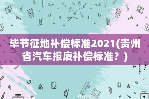 畢節征地補償標準2021(貴州省汽車報廢補償標準？)