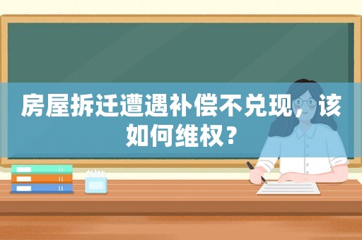 房屋拆遷遭遇補償不兌現，該如何維權？