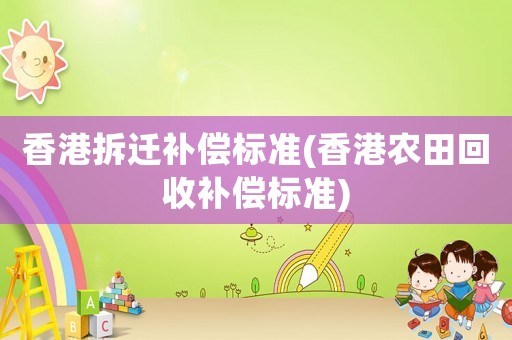 香港拆遷補(bǔ)償標(biāo)準(zhǔn)(香港農(nóng)田回收補(bǔ)償標(biāo)準(zhǔn))