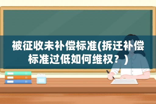 被征收未補償標準(拆遷補償標準過低如何維權(quán)？)