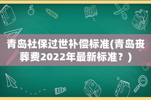 青島社保過世補償標準(青島喪葬費2022年最新標準？)