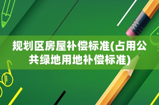 規劃區房屋補償標準(占用公共綠地用地補償標準)