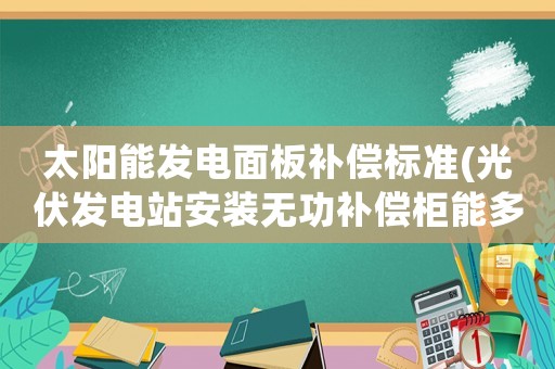太陽能發電面板補償標準(光伏發電站安裝無功補償柜能多發電嗎)