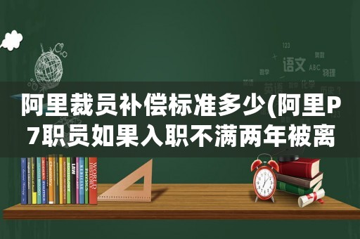阿里裁員補償標準多少(阿里P7職員如果入職不滿兩年被離職,股票怎么辦？)