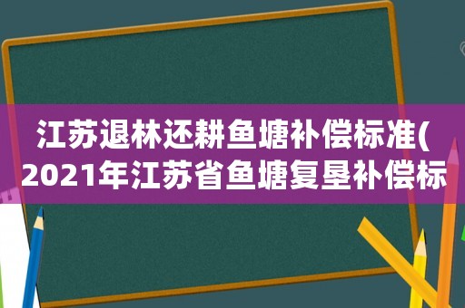 江蘇退林還耕魚塘補償標準(2021年江蘇省魚塘復墾補償標準？)