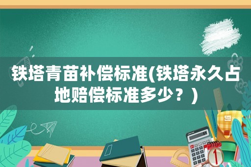 鐵塔青苗補償標準(鐵塔永久占地賠償標準多少？)