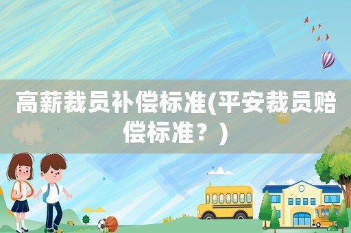 高薪裁員補償標準(平安裁員賠償標準？)