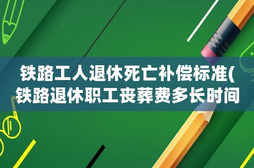 鐵路工人退休死亡補(bǔ)償標(biāo)準(zhǔn)(鐵路退休職工喪葬費(fèi)多長(zhǎng)時(shí)間下來(lái))