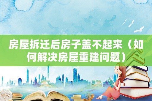 房屋拆遷后房子蓋不起來（如何解決房屋重建問題）