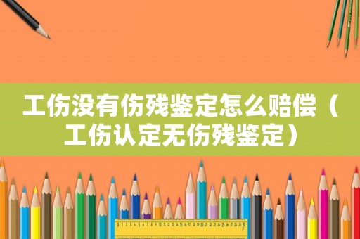 工傷沒有傷殘鑒定怎么賠償（工傷認定無傷殘鑒定）