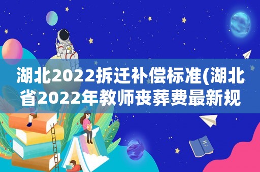 湖北2022拆遷補償標準(湖北省2022年教師喪葬費最新規定？)