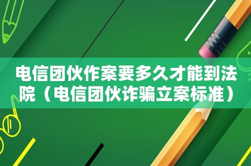 電信團伙作案要多久才能到法院（電信團伙詐騙立案標準）