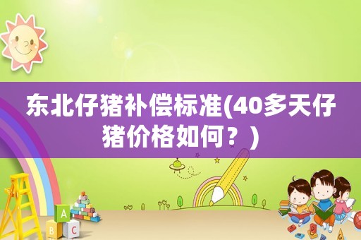 東北仔豬補償標準(40多天仔豬價格如何？)