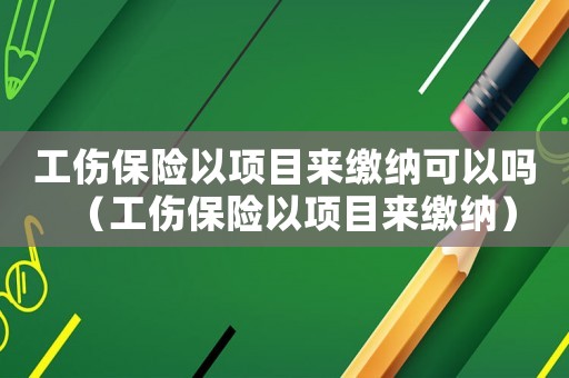 工傷保險以項目來繳納可以嗎（工傷保險以項目來繳納）