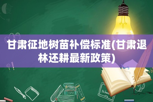 甘肅征地樹苗補償標準(甘肅退林還耕最新政策)