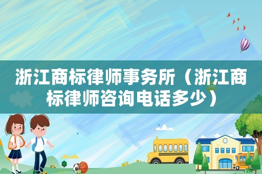 浙江商標律師事務所（浙江商標律師咨詢電話多少）