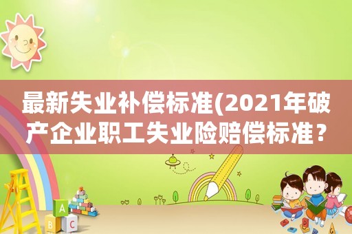 最新失業(yè)補償標準(2021年破產(chǎn)企業(yè)職工失業(yè)險賠償標準？)