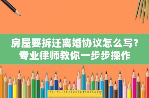 房屋要拆遷離婚協議怎么寫？專業律師教你一步步操作