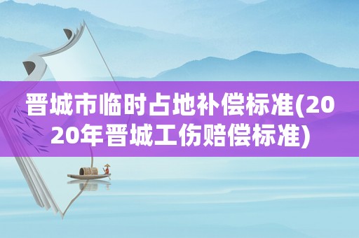 晉城市臨時占地補償標準(2020年晉城工傷賠償標準)