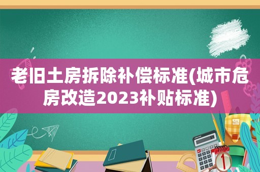 老舊土房拆除補(bǔ)償標(biāo)準(zhǔn)(城市危房改造2023補(bǔ)貼標(biāo)準(zhǔn))