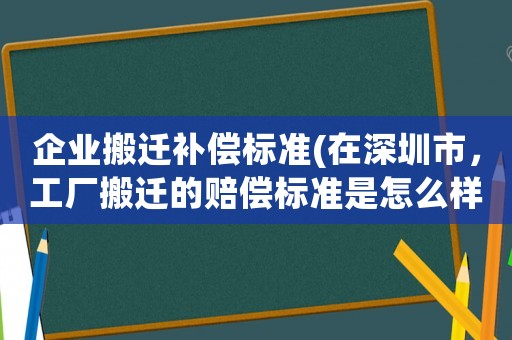 企業搬遷補償標準(在深圳市，工廠搬遷的賠償標準是怎么樣的)