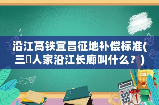 沿江高鐵宜昌征地補償標準(三峽人家沿江長廊叫什么？)