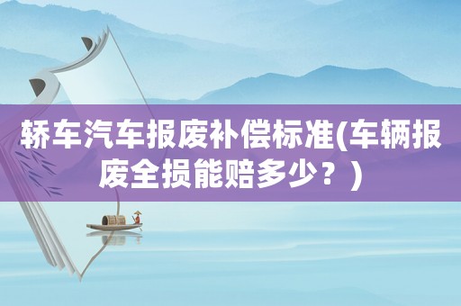 轎車汽車報廢補償標準(車輛報廢全損能賠多少？)