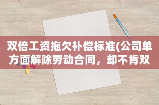 雙倍工資拖欠補償標準(公司單方面解除勞動合同，卻不肯雙倍賠償，我該怎么辦？)