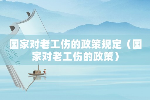 國家對老工傷的政策規定（國家對老工傷的政策）