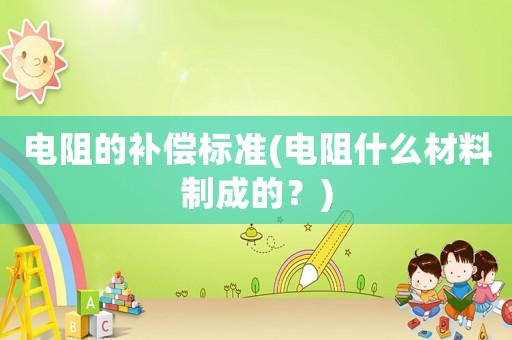 電阻的補償標準(電阻什么材料制成的？)